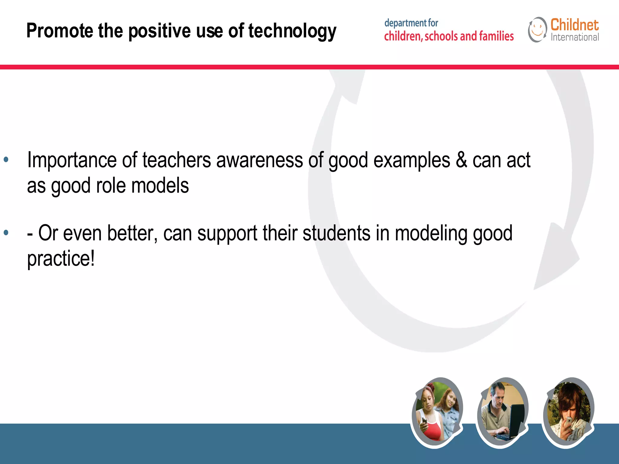 Promote the positive use of technology Importance of teachers awareness of good examples & can act as good role models - Or even better, can support their students in modeling good practice! 