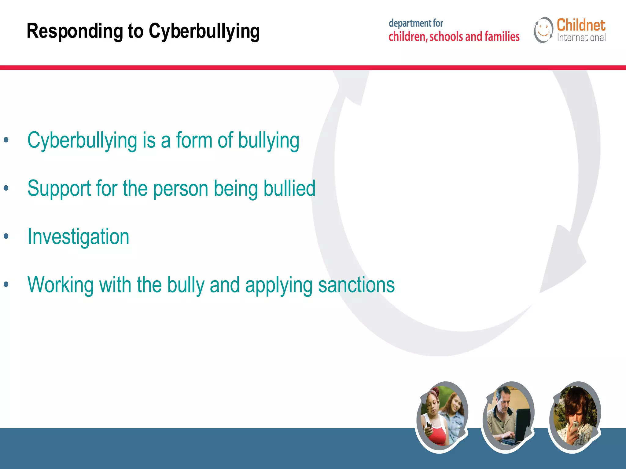 Responding to Cyberbullying Cyberbullying is a form of bullying Support for the person being bullied Investigation Working with the bully and applying sanctions 