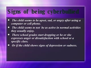 The child seems to be upset, sad, or angry after using a computer or cell phone. The child seems to not  be as active in normal activities they usually enjoy. There school grades start dropping or he or she expresses anger or dissatisfaction with school or a specific class. Or if the child shows signs of depression or sadness. Signs of being cyberbullied 