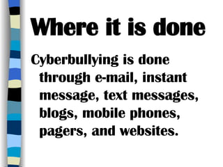 Where it is done Cyberbullying is done through e-mail, instant message, text messages, blogs, mobile phones, pagers, and websites. 