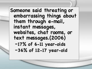 Someone said threating or embarrassing things about them through e-mail, instant messages, websites, chat rooms, or text messages.(2006) 17% of 6-11 year-olds 36% of 12-17 year-old 