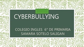 CYBERBULLYING
COLEGIO INGLES 6° DE PRIMARIA
SAMARA SOTELO SALIGAN
 