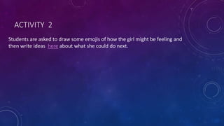ACTIVITY 2
Students are asked to draw some emojis of how the girl might be feeling and
then write ideas here about what she could do next.
 