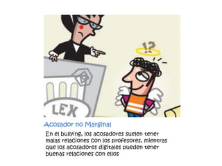 Acosador no MarginalEn el bullying, los acosadores suelen tener malas relaciones con los profesores, mientras que los acosadores digitales pueden tener buenas relaciones con ellos