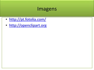 Imagens
• http://pt.fotolia.com/
• http://openclipart.org
 