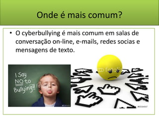 Onde é mais comum?
• O cyberbullying é mais comum em salas de
conversação on-line, e-mails, redes socias e
mensagens de texto.
 