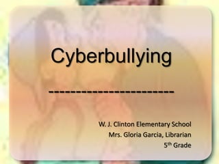 Cyberbullying
-----------------------
         W. J. Clinton Elementary School
            Mrs. Gloria Garcia, Librarian
                               5th Grade
 
