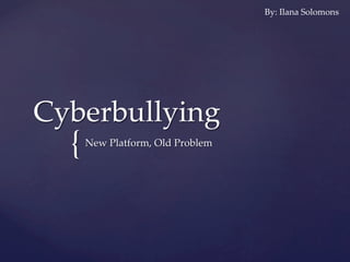 {	
Cyberbullying	
New  Platform,  Old  Problem	
By:  Ilana  Solomons	
 