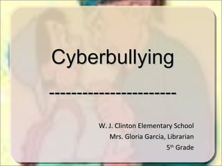 W. J. Clinton Elementary School Mrs. Gloria Garcia, Librarian 5 th  Grade Cyberbullying ----------------------- 