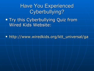 Have You Experienced Cyberbullying? Try this Cyberbullying Quiz from Wired Kids Website: http://www.wiredkids.org/ktt_universal/games/javascript/cyberbullying_quiz_1/index.html 