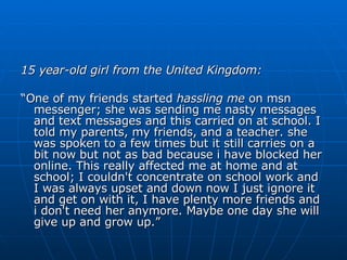 <ul><li>15 year-old girl from the United Kingdom: </li></ul><ul><li>“ One of my friends started  hassling me  on msn messe...
