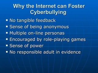 Why the Internet can Foster Cyberbullying   <ul><li>No tangible feedback  </li></ul><ul><li>Sense of being anonymous  </li...