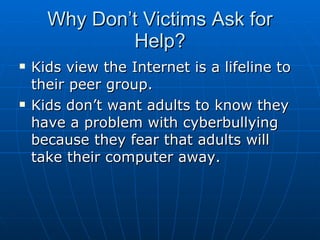 Why Don’t Victims Ask for Help? <ul><li>Kids view the Internet is a lifeline to their peer group.  </li></ul><ul><li>Kids ...