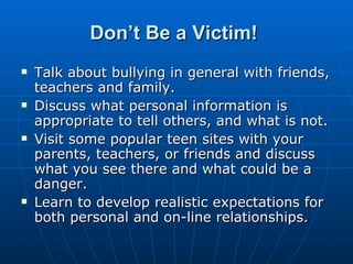 Don’t Be a Victim!   <ul><li>Talk about bullying in general with friends, teachers and family.  </li></ul><ul><li>Discuss ...