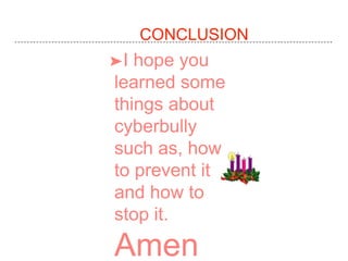 CONCLUSION
➤I hope you
learned some
things about
cyberbully
such as, how
to prevent it
and how to
stop it.
Amen
 