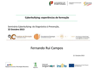 Cyberbullying: experiências de formação
Fernando Rui Campos
22 Outubro 2013
Seminário Cyberbullying: do Diagnóstico à Prevenção,
22 Outubro 2013
 