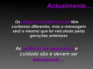 Os  perigos e desafios actuais  têm contornos diferentes, mas a mensagem será a mesma que foi veiculada pelas gerações anteriores As  práticas de segurança  e cuidado são e devem ser  intemporais…   Actualmente… 