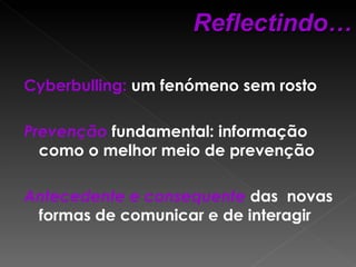 Cyberbulling:  um fenómeno sem rosto Prevenção  fundamental: informação como o melhor meio de prevenção Antecedente e consequente  das  novas formas de comunicar e de interagir  Reflectindo… 