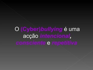 O  (Cyber) bullying   é uma acção  intencional ,  consciente  e  repetitiva   