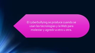 El cyberbullying se produce cuando se
usan las tecnologías y laWeb para
molestar y agredir a otro u otra.