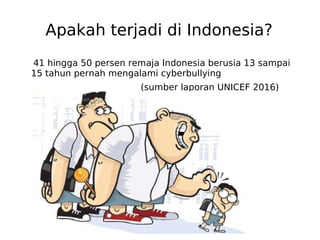 Apakah terjadi di Indonesia?
41 hingga 50 persen remaja Indonesia berusia 13 sampai
15 tahun pernah mengalami cyberbullying
(sumber laporan UNICEF 2016)
 
