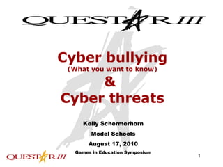 Cyber bullying (What you want to know) &  Cyber threats Kelly Schermerhorn Model Schools August 17, 2010 Games in Education Symposium 