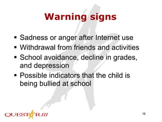 Warning signs Sadness or anger after Internet use Withdrawal from friends and activities School avoidance, decline in grades, and depression Possible indicators that the child is being bullied at school 