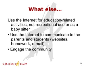 What else… Use the Internet for education-related activities, not recreational use or as a baby sitter • Use the Internet to communicate to the parents and students (websites, homework, e-mail) • Engage the community 