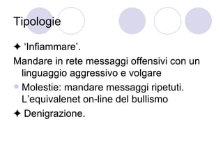 Tipologie ✦ ‘ Infiammare’. Mandare in rete messaggi offensivi con un linguaggio aggressivo e volgare  Molestie: mandare messaggi ripetuti. L’equivalenet on-line del bullismo  ✦  Denigrazione. 