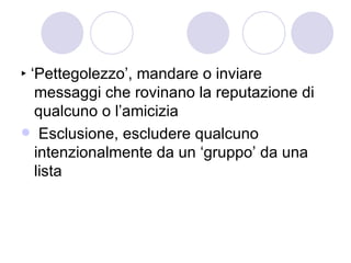 ‣ ‘Pettegolezzo’, mandare o inviare messaggi che rovinano la reputazione di qualcuno o l’amicizia Esclusione, escludere qualcuno intenzionalmente da un ‘gruppo’ da una lista 