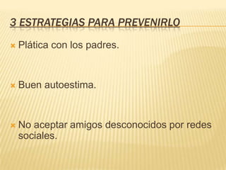 3 ESTRATEGIAS PARA PREVENIRLO
   Plática con los padres.


   Buen autoestima.


   No aceptar amigos desconocidos por redes
    sociales.
 