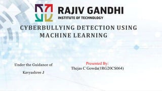 CYBERBULLYING DETECTION USING
MACHINE LEARNING
Under the Guidance of
Kavyashree J
Presented By:
Thejas C Gowda(1RG20CS064)
 