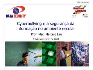© 2011 Marcelo Lau




 Cyberbullying e a segurança da
informação no ambiente escolar
       Prof. Msc. Marcelo Lau
        03 de Novembro de 2011
 