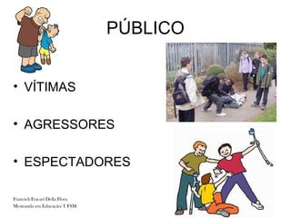PÚBLICO


• VÍTIMAS

• AGRESSORES

• ESPECTADORES

Francieli Fracari Della Flora
Mestranda em Educação/ UFSM
 