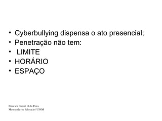 •   Cyberbullying dispensa o ato presencial;
•   Penetração não tem:
•   LIMITE
•   HORÁRIO
•   ESPAÇO



Francieli Fracari Della Flora
Mestranda em Educação/ UFSM
 