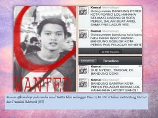 Kicauan @kemalsept pada media sosial Twitter telah melanggar Pasal 27 UU No 11 Tahun 2008 tentang Internet
dan Transaksi Elektronik (ITE)
 