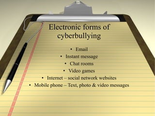 Electronic forms of cyberbullying Email Instant message Chat rooms Video games Internet – social network websites Mobile phone – Text, photo & video messages 