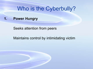 Who is the Cyberbully? 1. Power Hungry Seeks attention from peers Maintains control by intimidating victim 