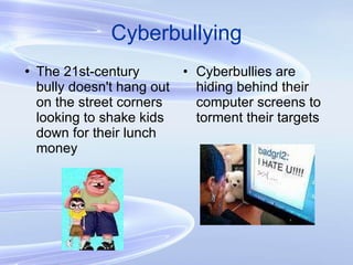 Cyberbullying The 21st-century bully doesn't hang out on the street corners looking to shake kids down for their lunch money Cyberbullies are hiding behind their computer screens to torment their targets 