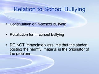 Relation to School Bullying Continuation of in-school bullying Retaliation for in-school bullying DO NOT immediately assume that the student posting the harmful material is the originator of the problem 