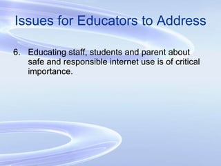 Issues for Educators to Address 6. Educating staff, students and parent about safe and responsible internet use is of critical importance. 