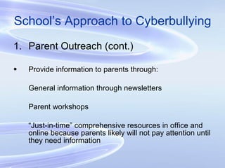 School’s Approach to Cyberbullying Parent Outreach (cont.) Provide information to parents through: General information through newsletters Parent workshops “ Just-in-time” comprehensive resources in office and online because parents likely will not pay attention until they need information 