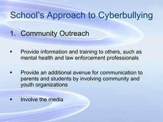 School’s Approach to Cyberbullying Community Outreach Provide information and training to others, such as mental health and law enforcement professionals Provide an additional avenue for communication to parents and students by involving community and youth organizations Involve the media 