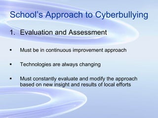 School’s Approach to Cyberbullying Evaluation and Assessment Must be in continuous improvement approach Technologies are always changing Must constantly evaluate and modify the approach based on new insight and results of local efforts 