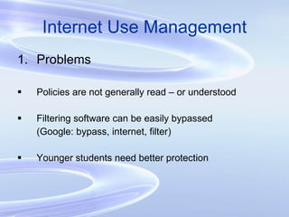 Internet Use Management Problems Policies are not generally read – or understood Filtering software can be easily bypassed (Google: bypass, internet, filter) Younger students need better protection 