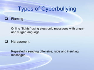 Types of Cyberbullying Flaming Online “fights” using electronic messages with angry and vulgar language Harassment Repeatedly sending offensive, rude and insulting messages 