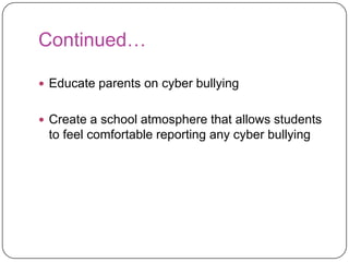 Continued…Educate parents on cyber bullyingCreate a school atmosphere that allows students to feel comfortable reporting any cyber bullying