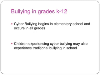 Bullying in grades k-12Cyber Bullying begins in elementary school and occurs in all gradesChildren experiencing cyber bullying may also experience traditional bullying in school