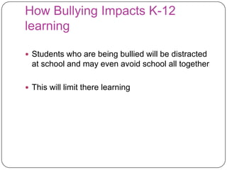 How Bullying Impacts K-12 learningStudents who are being bullied will be distracted at school and may even avoid school all togetherThis will limit there learning 