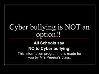 Cyber bullying is NOT an
option!!
All Schools say
NO to Cyber bullying!
This information programme is made for
you by Mrs Pereira’s class.
 